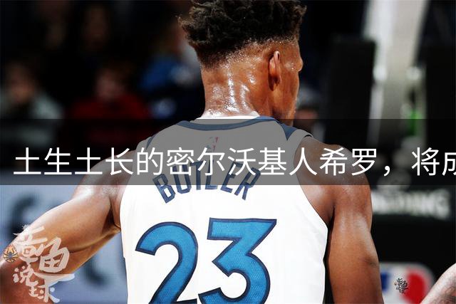 土生土长的密尔沃基人希罗，将成为雄鹿新时代的核心人物