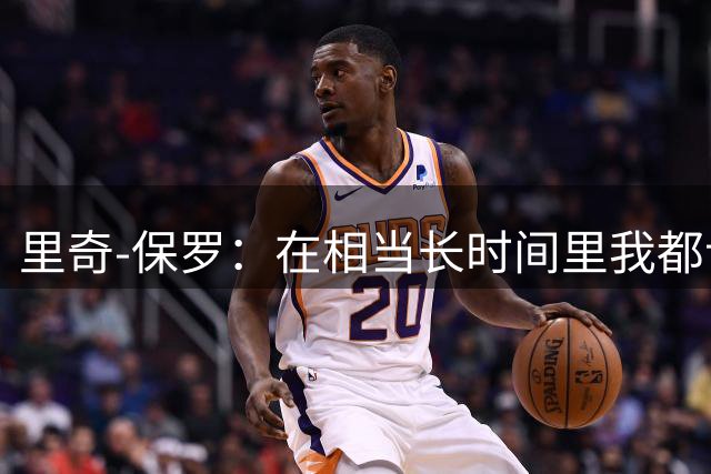里奇-保罗：在相当长时间里我都认为詹姆斯会选择热火